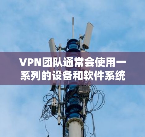 VPN团队通常会使用一系列的设备和软件系统来实现VPN的访问。这些系统包括但不限于