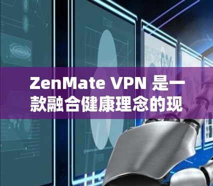 ZenMate VPN 是一款融合健康理念的现代 VPN 服务，以其安全、可靠和高效的体验而受到广泛好评。以下是 ZenMate VPN 的详细评测