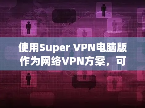 使用Super VPN电脑版作为网络VPN方案，可以有效地连接到互联网，同时保护本地网络。以下是对该方案的详细步骤总结