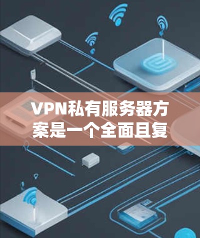VPN私有服务器方案是一个全面且复杂的系统设计，需要从多个方面进行规划和开发。以下是详细的步骤和建议