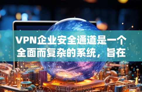 VPN企业安全通道是一个全面而复杂的系统，旨在保护企业的网络和服务，防止未经授权的访问和攻击。以下是对 VPN 网站企业安全通道的详细分析和建议