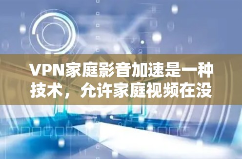 VPN家庭影音加速是一种技术，允许家庭视频在没有物理连接的情况下快速传输到目标设备（如电脑、手机等）这种技术通常需要使用高速VPN或加密网络来实现。以下是关于VPN家庭影音加速的一些关键点和建议