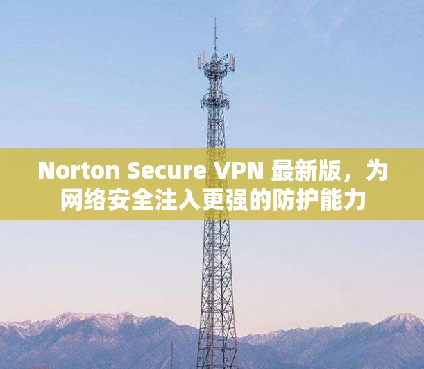 Norton Secure VPN 最新版，为网络安全注入更强的防护能力