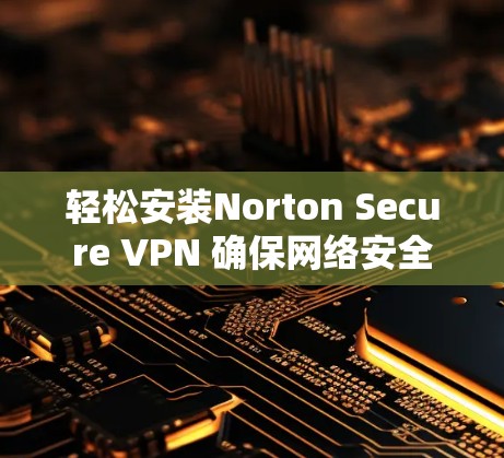 轻松安装Norton Secure VPN 确保网络安全