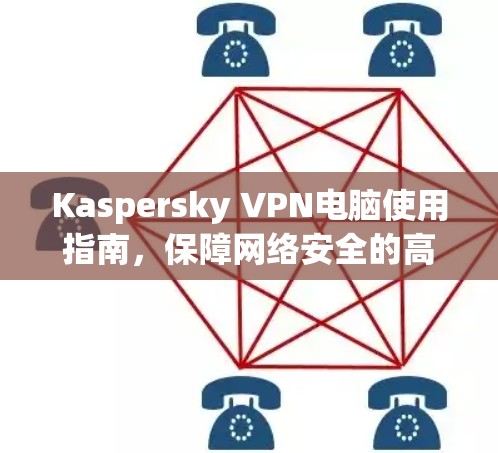 Kaspersky VPN电脑使用指南，保障网络安全的高效解决方案