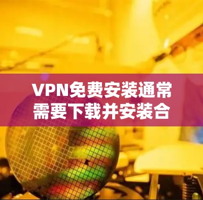 VPN免费安装通常需要下载并安装合法的VPN软件。以下是一些常见的VPN软件和安装步骤，帮助你轻松安装免费VPN