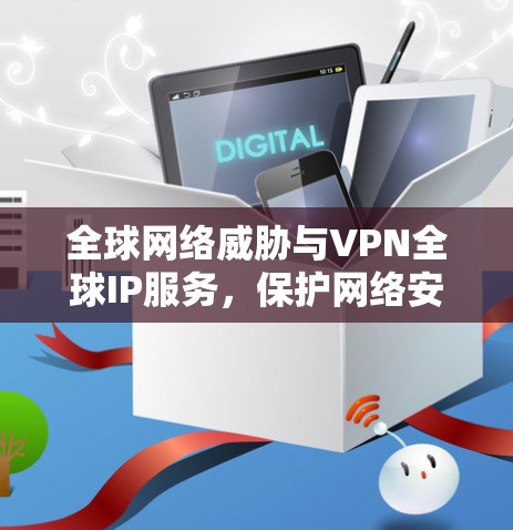 全球网络威胁与VPN全球IP服务，保护网络安全的关键技术与应用