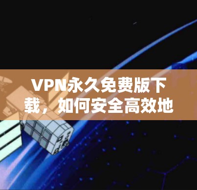 VPN永久免费版下载，如何安全高效地获取信息