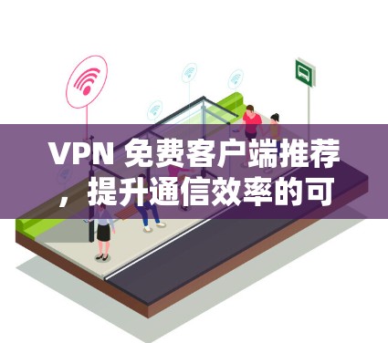 VPN 免费客户端推荐，提升通信效率的可靠选择