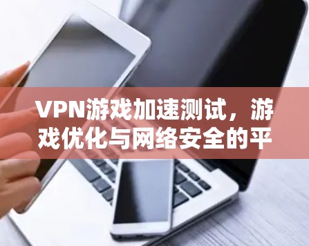 VPN游戏加速测试，游戏优化与网络安全的平衡