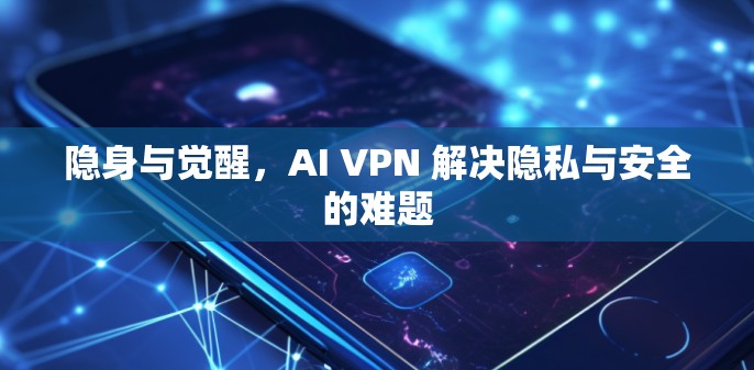 隐身与觉醒，AI VPN 解决隐私与安全的难题