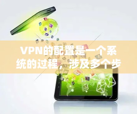 VPN的配置是一个系统的过程，涉及多个步骤和工具的使用。以下是一个系统化的VPN配置指南，帮助你顺利完成整个过程