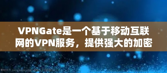 VPNGate是一个基于移动互联网的VPN服务，提供强大的加密功能和多用户同步功能。以下是对VPNGate的详细介绍