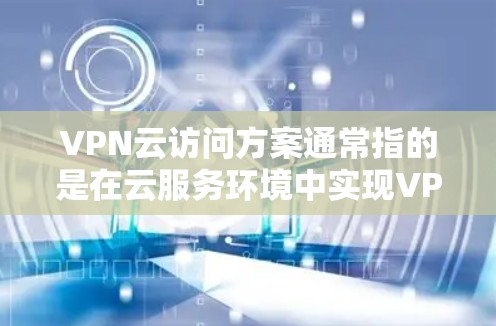 VPN云访问方案通常指的是在云服务环境中实现VPN功能的解决方案。以下是一些常见的VPN云访问方案，涵盖技术、策略和工具