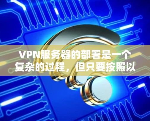VPN服务器的部署是一个复杂的过程，但只要按照以下步骤进行，可以确保VPN的安全性和可靠性。以下是一步步的教程，帮助你轻松部署VPN服务器