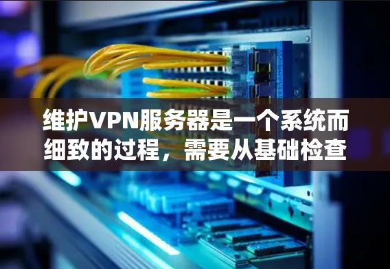 维护VPN服务器是一个系统而细致的过程，需要从基础检查逐步推进。以下是逐步的维护方法