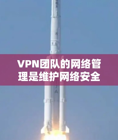 VPN团队的网络管理是维护网络安全、保障用户隐私和数据安全的重要环节。以下是对VPN团队网络管理的详细总结