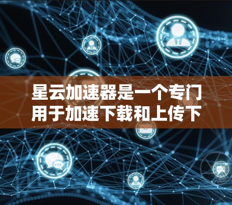 星云加速器是一个专门用于加速下载和上传下载的工具，适用于经常下载大量文件的人。以下是一个步骤指南，帮助您下载并使用星云加速器