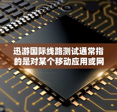 迅游国际线路测试通常指的是对某个移动应用或网络服务在不同国际化的线路或场景下的测试。以下是一些可能涉及的测试内容和步骤