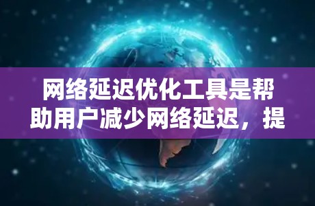 网络延迟优化工具是帮助用户减少网络延迟，提升网络性能的重要工具。以下是几种常见的网络延迟优化工具及其原理和使用方法