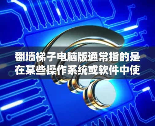 翻墙梯子电脑版通常指的是在某些操作系统或软件中使用的翻墙工具，具体取决于使用的版本和系统。以下是一些常见的翻墙工具及其使用方法