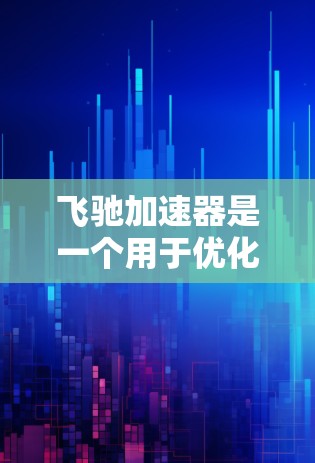 飞驰加速器是一个用于优化手机导航功能的APP，主要通过数据分析和算法优化导航路线，帮助用户在导航中更快、更高效。以下是关于飞驰加速器的详细介绍