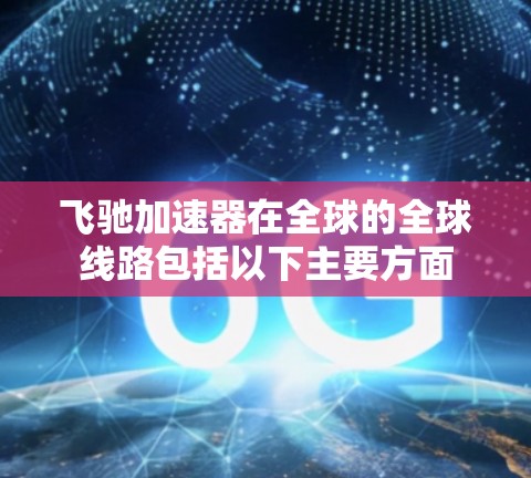 飞驰加速器在全球的全球线路包括以下主要方面