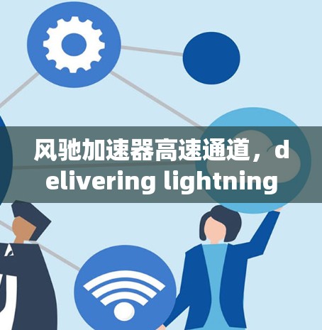 风驰加速器高速通道，delivering lightning-fast speeds with innovative technology