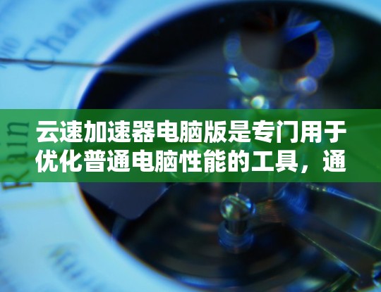 云速加速器电脑版是专门用于优化普通电脑性能的工具，通过调整驱动程序、资源管理器和辅助软件，提升电脑运行速度和处理能力。以下是详细的步骤和注意事项