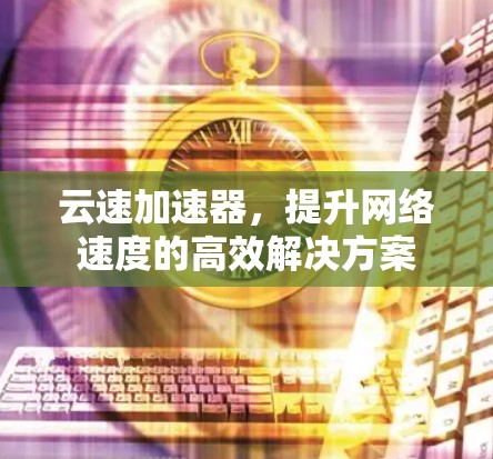云速加速器，提升网络速度的高效解决方案