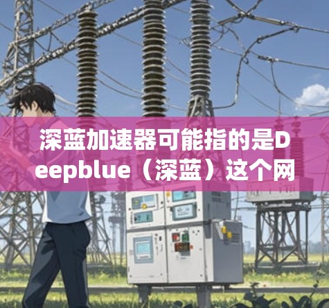 深蓝加速器可能指的是Deepblue（深蓝）这个网络服务提供商或品牌。如果您想连接到Deepblue的网络服务或产品，请按照以下步骤进行测试