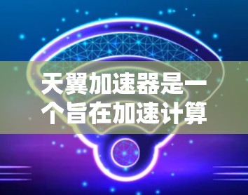天翼加速器是一个旨在加速计算机运行的软件，提供多种加速功能，如网络加速、云服务加速和多平台支持。以下是对其最新版本的详细介绍