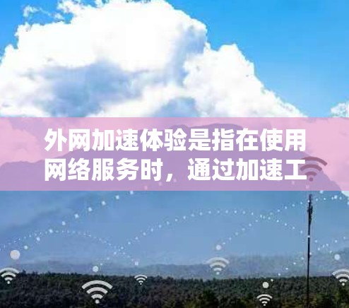 外网加速体验是指在使用网络服务时，通过加速工具提升网络速度的过程。加速工具可以帮助减少延迟、减少网络连接的延迟，从而提高整体的上网体验。以下是一些常见的外网加速工具及其使用方法