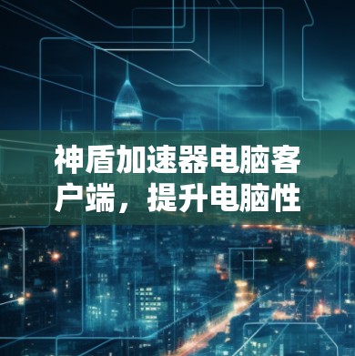 神盾加速器电脑客户端，提升电脑性能的终极选择
