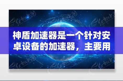 神盾加速器是一个针对安卓设备的加速器，主要用于加速下载过程，尤其适合在游戏中加速游戏和下载文件。以下是对其使用步骤和功能的详细说明