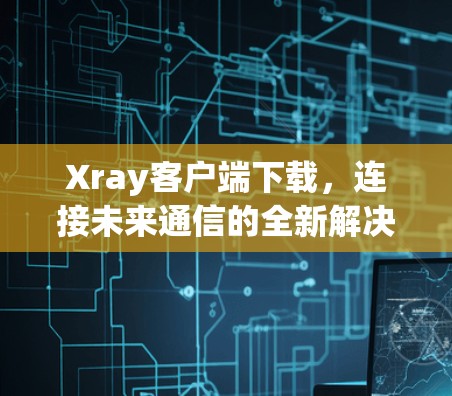 Xray客户端下载，连接未来通信的全新解决方案