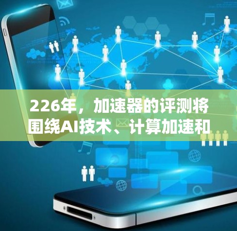 226年，加速器的评测将围绕AI技术、计算加速和未来趋势展开。以下是对226年加速器评测的总结