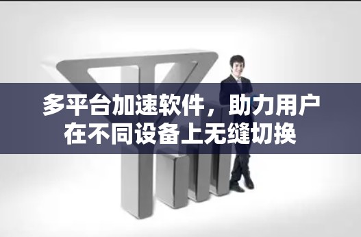 多平台加速软件，助力用户在不同设备上无缝切换