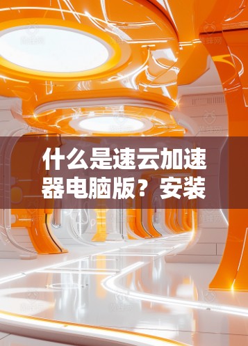 什么是速云加速器电脑版？安装安装，提升电脑性能！