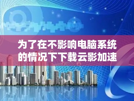 为了在不影响电脑系统的情况下下载云影加速器梯子，请按照以下步骤操作