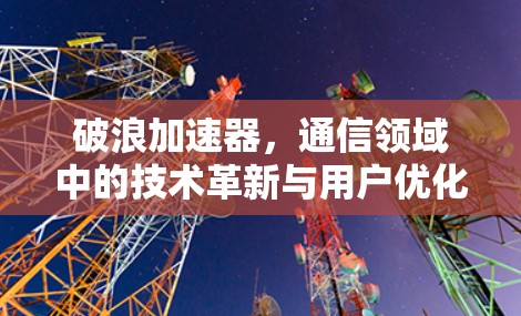 破浪加速器，通信领域中的技术革新与用户优化