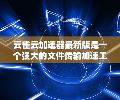 云雀云加速器最新版是一个强大的文件传输加速工具，旨在帮助用户提升数据传输效率。以下是对该工具的系统介绍
