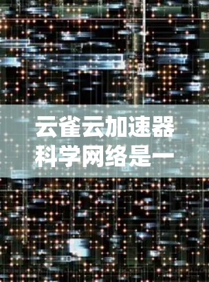 云雀云加速器科学网络是一个结合了云服务、科学网络和加速器技术的综合系统，旨在通过自动化和高效处理移动设备网络请求来提升应用性能和响应速度。以下是对该系统的一步步解释
