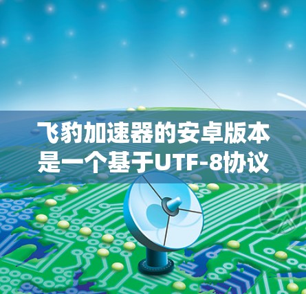 飞豹加速器的安卓版本是一个基于UTF-8协议的加速工具，主要用于提升手机数据下载和移动数据的效率。在安卓系统上，飞豹加速器提供了一系列功能和优化，包括