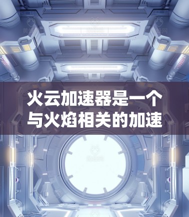 火云加速器是一个与火焰相关的加速工具，通常用于提升游戏运行速度或模拟系统性能。以下是对火云加速器的详细介绍