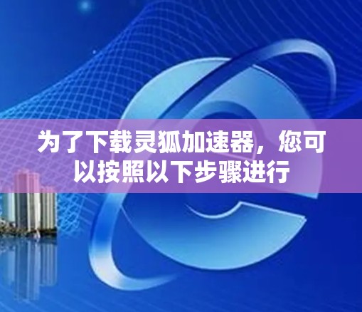 为了下载灵狐加速器，您可以按照以下步骤进行