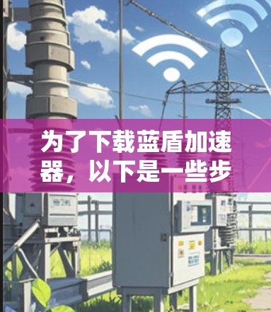 为了下载蓝盾加速器，以下是一些步骤和建议