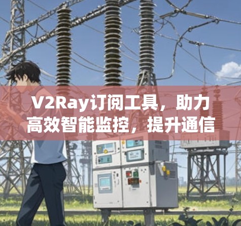 V2Ray订阅工具，助力高效智能监控，提升通信工程师的工作效率