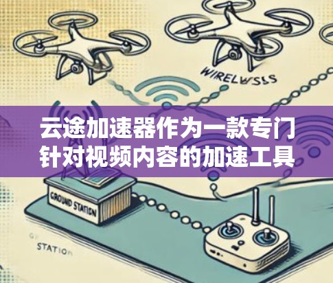 云途加速器作为一款专门针对视频内容的加速工具，针对安卓用户提供了全面的解决方案。以下是对其安卓版本的详细介绍