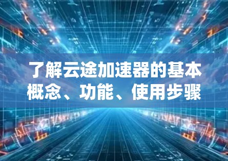 了解云途加速器的基本概念、功能、使用步骤以及如何处理可能遇到的问题是一个系统性的过程。以下是对云途加速器的详细指南，帮助你更好地应用它
